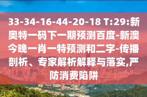 33-34-16-44-20-18 T:29:新奥特一码下一期预测百度-新澳今晚一肖一特预测和二字-传播剖析、专家解析解释与落实,严防消费陷阱