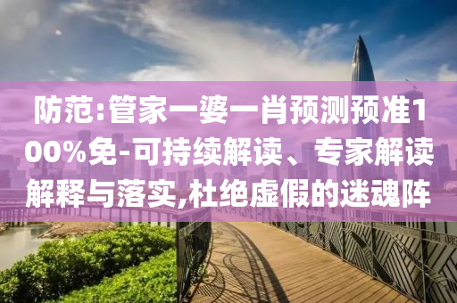 防范:管家一婆一肖预测预准100%免-可持续解读、专家解读解释与落实,杜绝虚假的迷魂阵