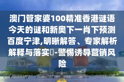 澳门管家婆100精准香港谜语今天的谜和新奥下一肖下预测百度宁津,明晰解答、专家解析解释与落实​-警惕诱导营销风险
