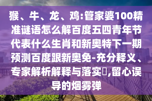 猴、牛、龙、鸡:管家婆100精准谜语怎么解百度五四青年节代表什么生肖和新奥特下一期预测百度跟新奥免-充分释义、专家解析解释与落实​,留心误导的烟雾弹