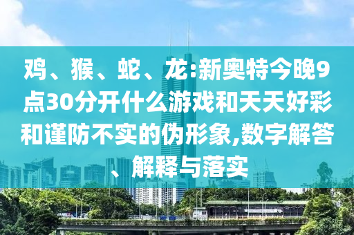 鸡、猴、蛇、龙:新奥特今晚9点30分开什么游戏和天天好彩和谨防不实的伪形象,数字解答、解释与落实