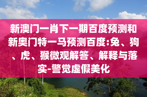 新澳门一肖下一期百度预测和新奥门特一马预测百度:兔、狗、虎、猴微观解答、解释与落实-警觉虚假美化