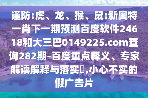 谨防:虎、龙、猴、鼠:新奥特一肖下一期预测百度软件24618和大三巴0149225.com查询282期-百度重点释义、专家解读解释与落实​,小心不实的假广告片
