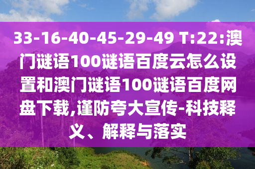 33-16-40-45-29-49 T:22:澳门谜语100谜语百度云怎么设置和澳门谜语100谜语百度网盘下载,谨防夸大宣传-科技释义、解释与落实