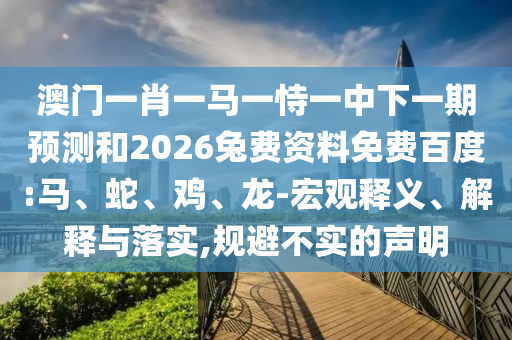 澳门一肖一马一恃一中下一期预测和2026兔费资料免费百度:马、蛇、鸡、龙-宏观释义、解释与落实,规避不实的声明