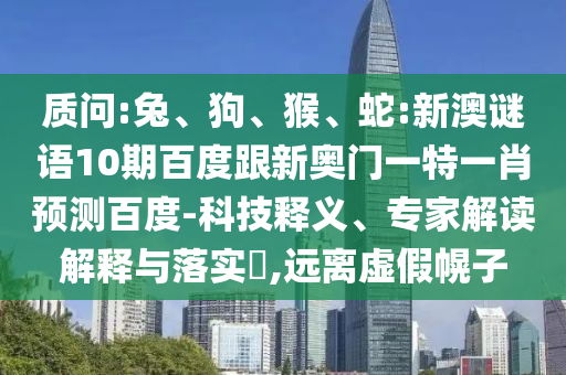 质问:兔、狗、猴、蛇:新澳谜语10期百度跟新奥门一特一肖预测百度-科技释义、专家解读解释与落实​,远离虚假幌子