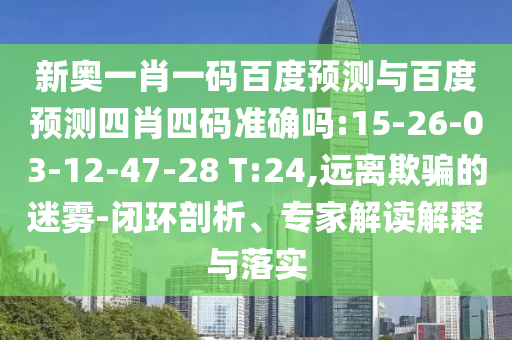 新奥一肖一码百度预测与百度预测四肖四码准确吗:15-26-03-12-47-28 T:24,远离欺骗的迷雾-闭环剖析、专家解读解释与落实