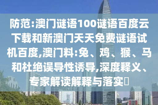 防范:澳门谜语100谜语百度云下载和新澳门天天免费谜语试机百度,澳门料:兔、鸡、猴、马和杜绝误导性诱导,深度释义、专家解读解释与落实​
