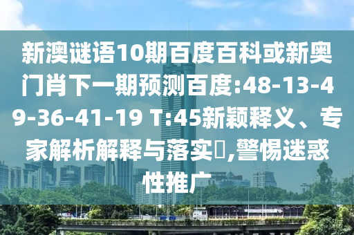 新澳谜语10期百度百科或新奥门肖下一期预测百度:48-13-49-36-41-19 T:45新颖释义、专家解析解释与落实​,警惕迷惑性推广