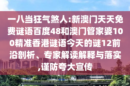 一八当狂气煞人:新澳门天天免费谜语百度48和澳门管家婆100精准香港谜语今天的谜12前沿剖析、专家解读解释与落实,谨防夸大宣传