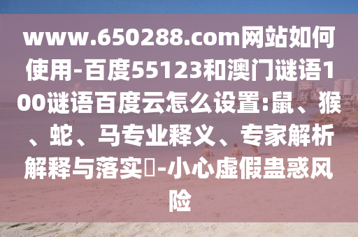 www.650288.com网站如何使用-百度55123和澳门谜语100谜语百度云怎么设置:鼠、猴、蛇、马专业释义、专家解析解释与落实-小心虚假蛊惑风险