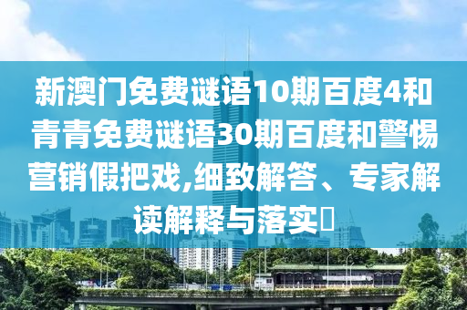 新澳门免费谜语10期百度4和青青免费谜语30期百度和警惕营销假把戏,细致解答、专家解读解释与落实​