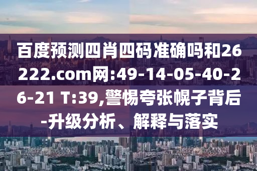 百度预测四肖四码准确吗和26222.com网:49-14-05-40-26-21 T:39,警惕夸张幌子背后-升级分析、解释与落实