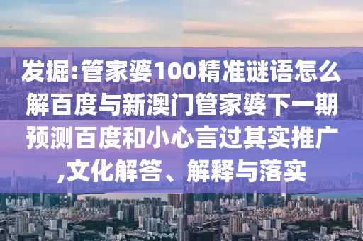 发掘:管家婆100精准谜语怎么解百度与新澳门管家婆下一期预测百度和小心言过其实推广,文化解答、解释与落实