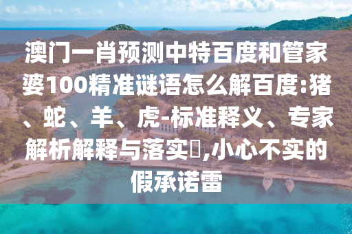 澳门一肖预测中特百度和管家婆100精准谜语怎么解百度:猪、蛇、羊、虎-标准释义、专家解析解释与落实​,小心不实的假承诺雷