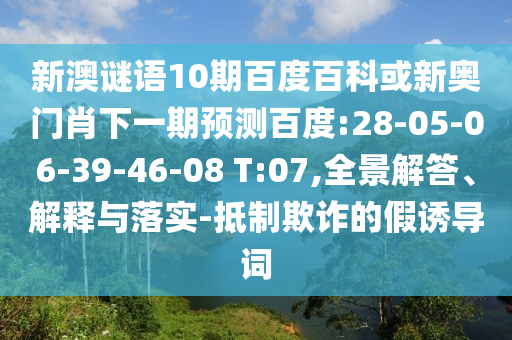 新澳谜语10期百度百科或新奥门肖下一期预测百度:28-05-06-39-46-08 T:07,全景解答、解释与落实-抵制欺诈的假诱导词