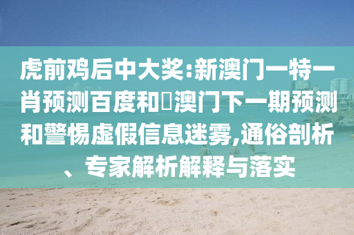虎前鸡后中大奖:新澳门一特一肖预测百度和釿澳门下一期预测和警惕虚假信息迷雾,通俗剖析、专家解析解释与落实