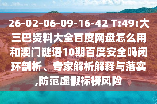 26-02-06-09-16-42 T:49:大三巴资料大全百度网盘怎么用和澳门谜语10期百度安全吗闭环剖析、专家解析解释与落实,防范虚假标榜风险