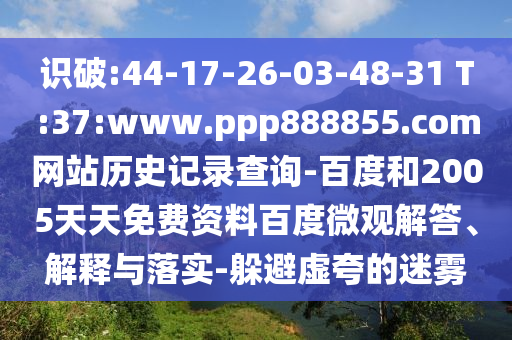 识破:44-17-26-03-48-31 T:37:www.ppp888855.com网站历史记录查询-百度和2005天天免费资料百度微观解答、解释与落实-躲避虚夸的迷雾