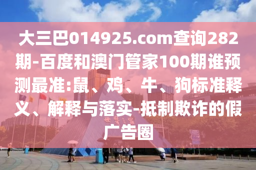 大三巴014925.com查询282期-百度和澳门管家100期谁预测最准:鼠、鸡、牛、狗标准释义、解释与落实-抵制欺诈的假广告圈