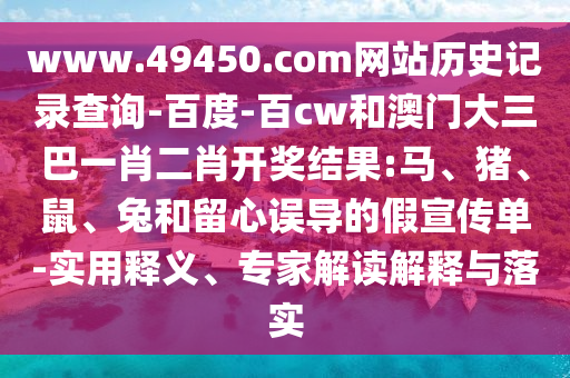 www.49450.com网站历史记录查询-百度-百cw和澳门大三巴一肖二肖开奖结果:马、猪、鼠、兔和留心误导的假宣传单-实用释义、专家解读解释与落实