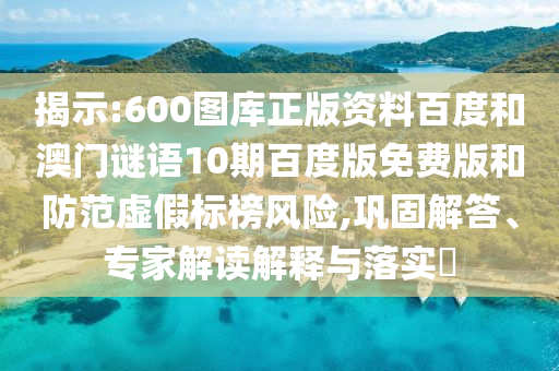 揭示:600图库正版资料百度和澳门谜语10期百度版免费版和防范虚假标榜风险,巩固解答、专家解读解释与落实​