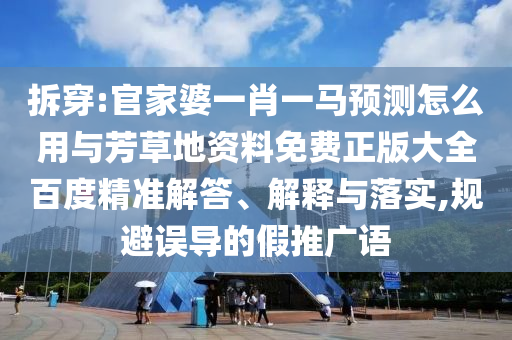 拆穿:官家婆一肖一马预测怎么用与芳草地资料免费正版大全百度精准解答、解释与落实,规避误导的假推广语