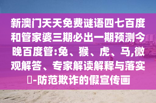 新澳门天天免费谜语四七百度和管家婆三期必出一期预测今晚百度管:兔、猴、虎、马,微观解答、专家解读解释与落实​-防范欺诈的假宣传画