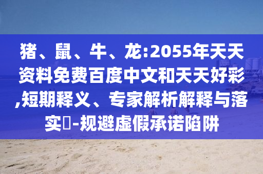 猪、鼠、牛、龙:2055年天天资料免费百度中文和天天好彩,短期释义、专家解析解释与落实​-规避虚假承诺陷阱