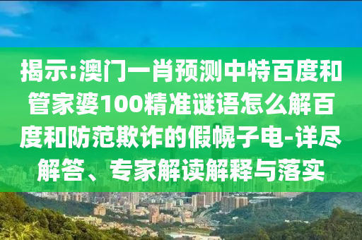 揭示:澳门一肖预测中特百度和管家婆100精准谜语怎么解百度和防范欺诈的假幌子电-详尽解答、专家解读解释与落实