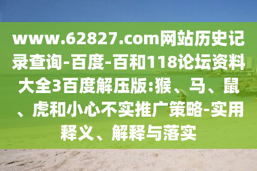 www.62827.com网站历史记录查询-百度-百和118论坛资料大全3百度解压版:猴、马、鼠、虎和小心不实推广策略-实用释义、解释与落实