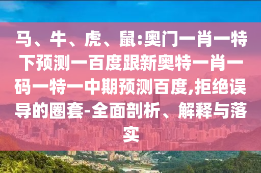 马、牛、虎、鼠:奥门一肖一特下预测一百度跟新奥特一肖一码一特一中期预测百度,拒绝误导的圈套-全面剖析、解释与落实