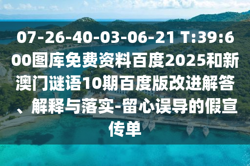 07-26-40-03-06-21 T:39:600图库免费资料百度2025和新澳门谜语10期百度版改进解答、解释与落实-留心误导的假宣传单