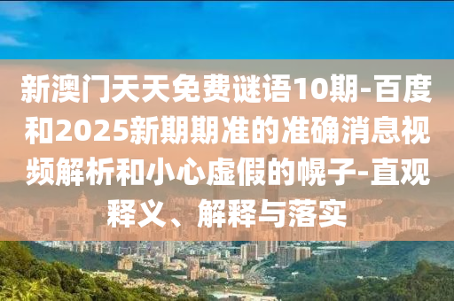 新澳门天天免费谜语10期-百度和2025新期期准的准确消息视频解析和小心虚假的幌子-直观释义、解释与落实