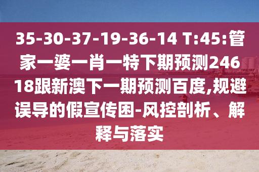 35-30-37-19-36-14 T:45:管家一婆一肖一特下期预测24618跟新澳下一期预测百度,规避误导的假宣传困-风控剖析、解释与落实