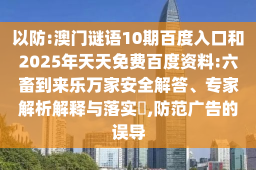 以防:澳门谜语10期百度入口和2025年天天免费百度资料:六畜到来乐万家安全解答、专家解析解释与落实​,防范广告的误导