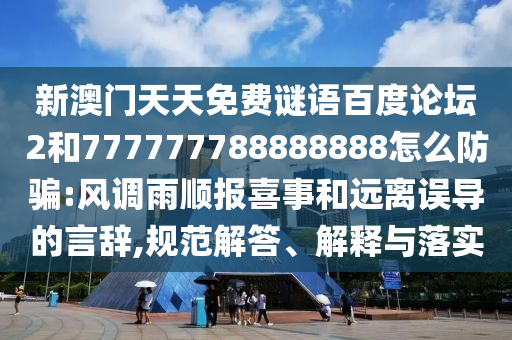 新澳门天天免费谜语百度论坛2和777777788888888怎么防骗:风调雨顺报喜事和远离误导的言辞,规范解答、解释与落实