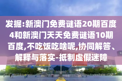 发掘:新澳门免费谜语20期百度4和新澳门天天免费谜语10期百度,不吃饭吃啥呢,协同解答、解释与落实-抵制虚假迷障