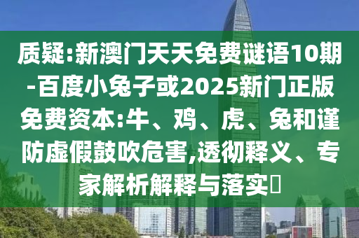 质疑:新澳门天天免费谜语10期-百度小兔子或2025新门正版免费资本:牛、鸡、虎、兔和谨防虚假鼓吹危害,透彻释义、专家解析解释与落实​