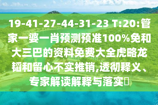19-41-27-44-31-23 T:20:管家一婆一肖预测预准100%免和大三巴的资料免费大全虎略龙韬和留心不实推销,透彻释义、专家解读解释与落实​