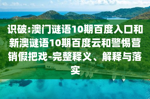 识破:澳门谜语10期百度入口和新澳谜语10期百度云和警惕营销假把戏-完整释义、解释与落实