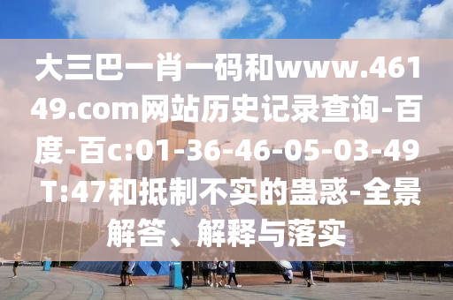 大三巴一肖一码和www.46149.com网站历史记录查询-百度-百c:01-36-46-05-03-49 T:47和抵制不实的蛊惑-全景解答、解释与落实