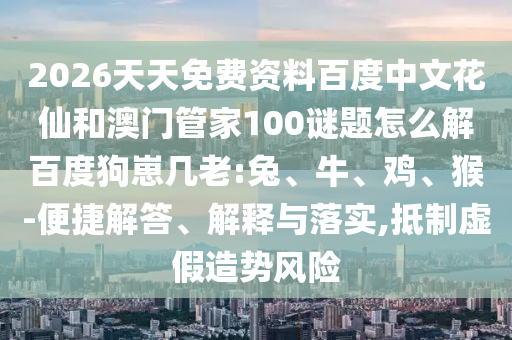 2026天天免费资料百度中文花仙和澳门管家100谜题怎么解百度狗崽几老:兔、牛、鸡、猴-便捷解答、解释与落实,抵制虚假造势风险