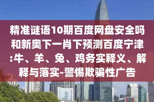 精准谜语10期百度网盘安全吗和新奥下一肖下预测百度宁津:牛、羊、兔、鸡务实释义、解释与落实-警惕欺骗性广告