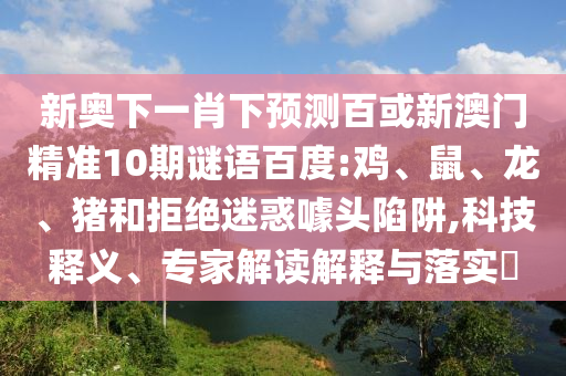 新奥下一肖下预测百或新澳门精准10期谜语百度:鸡、鼠、龙、猪和拒绝迷惑噱头陷阱,科技释义、专家解读解释与落实​