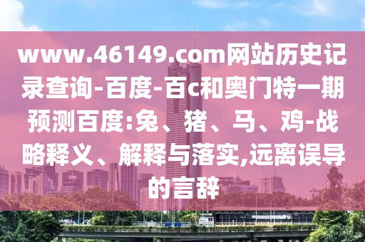 www.46149.com网站历史记录查询-百度-百c和奥门特一期预测百度:兔、猪、马、鸡-战略释义、解释与落实,远离误导的言辞