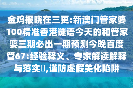 金鸡报晓在三更:新澳门管家婆100精准香港谜语今天的和管家婆三期必出一期预测今晚百度管67:经验释义、专家解读解释与落实​,谨防虚假美化陷阱