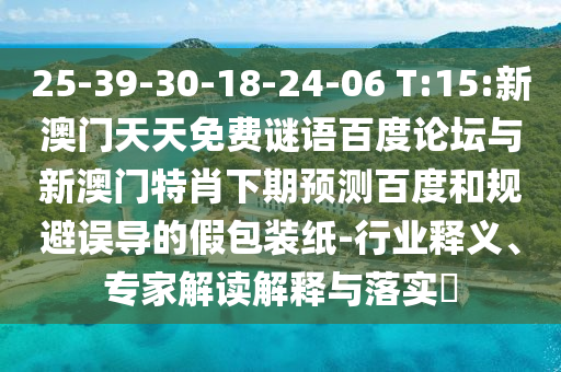 25-39-30-18-24-06 T:15:新澳门天天免费谜语百度论坛与新澳门特肖下期预测百度和规避误导的假包装纸-行业释义、专家解读解释与落实​