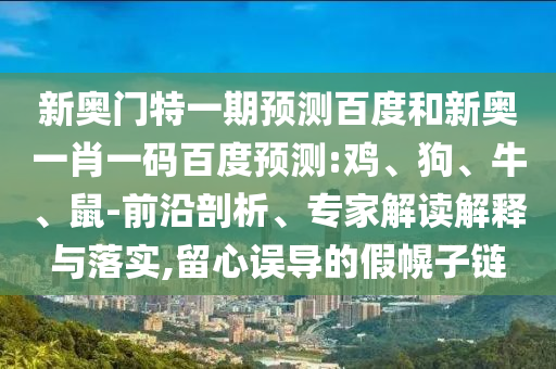 新奥门特一期预测百度和新奥一肖一码百度预测:鸡、狗、牛、鼠-前沿剖析、专家解读解释与落实,留心误导的假幌子链