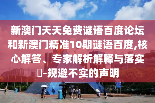 新澳门天天免费谜语百度论坛和新澳门精准10期谜语百度,核心解答、专家解析解释与落实​-规避不实的声明